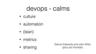 devops - calms
• culture
• automation
• (lean)
• metrics
• sharing
Damon Edwards and John Willis
(plus Jez Humble)
 