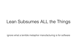 Lean Subsumes ALL the Things
ignore what a terrible metaphor manufacturing is for software
 