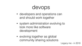 devops
• developers and operations can
and should work together
• system administration evolving to
look more like software
development
• evolving together as global
community sharing solutions
Legacy me - in 2010
 