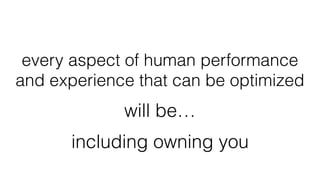 every aspect of human performance
and experience that can be optimized
will be…
including owning you
 