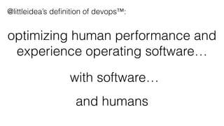 optimizing human performance and
experience operating software…
and humans
with software…
@littleidea’s deﬁnition of devops™:
 