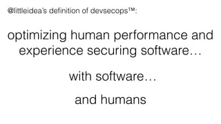 optimizing human performance and
experience securing software…
and humans
with software…
@littleidea’s deﬁnition of devsecops™:
 