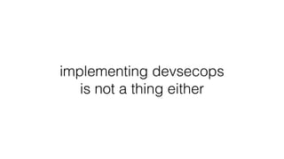 implementing devsecops
is not a thing either
 