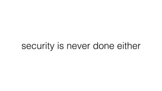 security is never done either
 