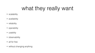 what they really want
• scalability
• availability
• reliability
• operability
• usability
• observability
• all for free
• without changing anything
 