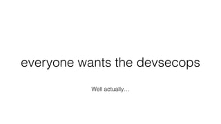 everyone wants the devsecops
Well actually…
 