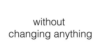 without
changing anything
 