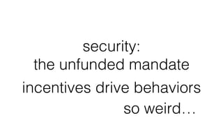 security:
the unfunded mandate
incentives drive behaviors
so weird…
 