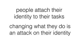people attach their
identity to their tasks
changing what they do is
an attack on their identity
 