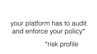 your platform has to audit
and enforce your policy*
*risk proﬁle
 