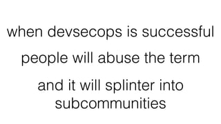 when devsecops is successful
people will abuse the term
and it will splinter into
subcommunities
 