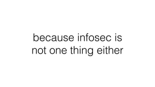 because infosec is
not one thing either
 