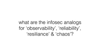 what are the infosec analogs
for ‘observability’, ‘reliability’,
‘resiliance’ & ‘chaos’?
 
