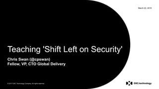 © 2017 DXC Technology Company. All rights reserved.
March 22, 2019
Teaching 'Shift Left on Security'
Chris Swan (@cpswan)
Fellow, VP, CTO Global Delivery
 