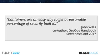 “Containers are an easy way to get a reasonable
percentage of security built in.”
John Willis
co-Author, DevOps Handbook
ServerlessConf 2017
 