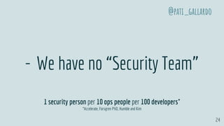 24
- We have no “Security Team”
1 security person per 10 ops people per 100 developers*
*Accelerate, Forsgren PhD, Humble and Kim
@pati_gallardo
 