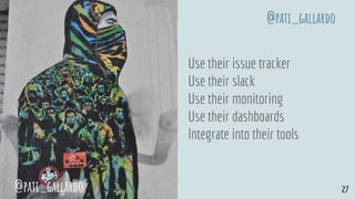 Use their issue tracker
Use their slack
Use their monitoring
Use their dashboards
Integrate into their tools
@pati_gallardo 27
@pati_gallardo
 