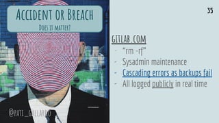 gitlab.com
- “rm -rf”
- Sysadmin maintenance
- Cascading errors as backups fail
- All logged publicly in real time
Accident or Breach
Does it matter?
35
@pati_gallardo
 