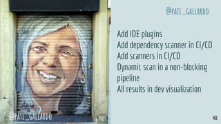 Add IDE plugins
Add dependency scanner in CI/CD
Add scanners in CI/CD
Dynamic scan in a non-blocking
pipeline
All results in dev visualization
@pati_gallardo 40
@pati_gallardo
 