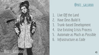 1. Live Off the Land
2. Have Devs Build It
3. Trunk-based Development
4. Use Existing Crisis Process
5. Automate as Much as Possible
6. Infrastructure as Code
@pati_gallardo 43
@pati_gallardo
 