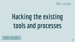 52
Hacking the existing
tools and processes
@pati_gallardo
@pati_gallardo
 