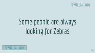 56
Some people are always
looking for Zebras
@pati_gallardo
@pati_gallardo
 