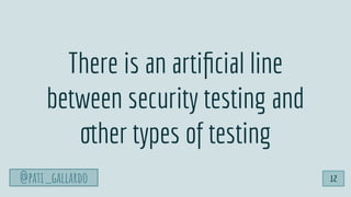 @pati_gallardo 12
There is an artiﬁcial line
between security testing and
other types of testing
 