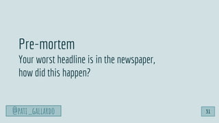 @pati_gallardo 31
Pre-mortem
Your worst headline is in the newspaper,
how did this happen?
 
