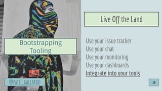 Use your issue tracker
Use your chat
Use your monitoring
Use your dashboards
Integrate into your tools
Live Off the Land
@pati_gallardo
Bootstrapping
Tooling
38
 