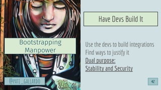 Use the devs to build integrations
Find ways to justify it
Dual purpose:
Stability and Security
Have Devs Build It
@pati_gallardo
Bootstrapping
Manpower
42
 