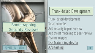 Trunk-based development
Small commits
Add security to peer-review
Add threat modeling to peer-review
Feature toggles
Use feature toggles for
A/B testing
Bootstrapping
Security Reviews
Trunk-based Development
46@pati_gallardo
 
