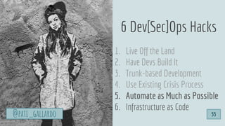 1. Live Off the Land
2. Have Devs Build It
3. Trunk-based Development
4. Use Existing Crisis Process
5. Automate as Much as Possible
6. Infrastructure as Code
6 Dev[Sec]Ops Hacks
@pati_gallardo 55
 