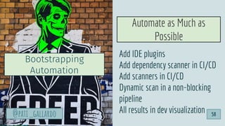 Add IDE plugins
Add dependency scanner in CI/CD
Add scanners in CI/CD
Dynamic scan in a non-blocking
pipeline
All results in dev visualization
Automate as Much as
Possible
Bootstrapping
Automation
58@pati_gallardo
 