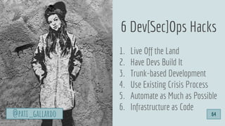 1. Live Off the Land
2. Have Devs Build It
3. Trunk-based Development
4. Use Existing Crisis Process
5. Automate as Much as Possible
6. Infrastructure as Code
6 Dev[Sec]Ops Hacks
@pati_gallardo 64
 