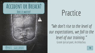 70
Practice
“We don't rise to the level of
our expectations, we fall to the
level of our training.”
Greek lyrical poet, Archilochus
Accident or Breach?
Does it matter?
@pati_gallardo
 