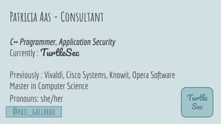 Patricia Aas - Consultant
Turtle
Sec
C++ Programmer, Application Security
Currently : TurtleSec
Previously : Vivaldi, Cisc...