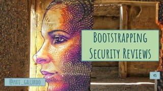 Bootstrapping
Security Reviews
@pati_gallardo
45
 