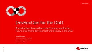 A short history lesson (for context) and a case for the
future of software development and delivery in the DoD.
DevSecOps for the DoD
James Harmison
Sr. Specialist Solutions Architect
North American Public Sector
jharmison@redhat.com
 
