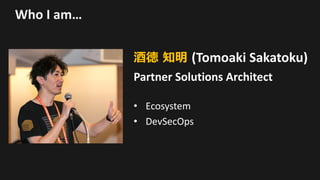 Who	I	am…
酒徳 知明 (Tomoaki Sakatoku)
Partner	Solutions	Architect
• Ecosystem
• DevSecOps
 