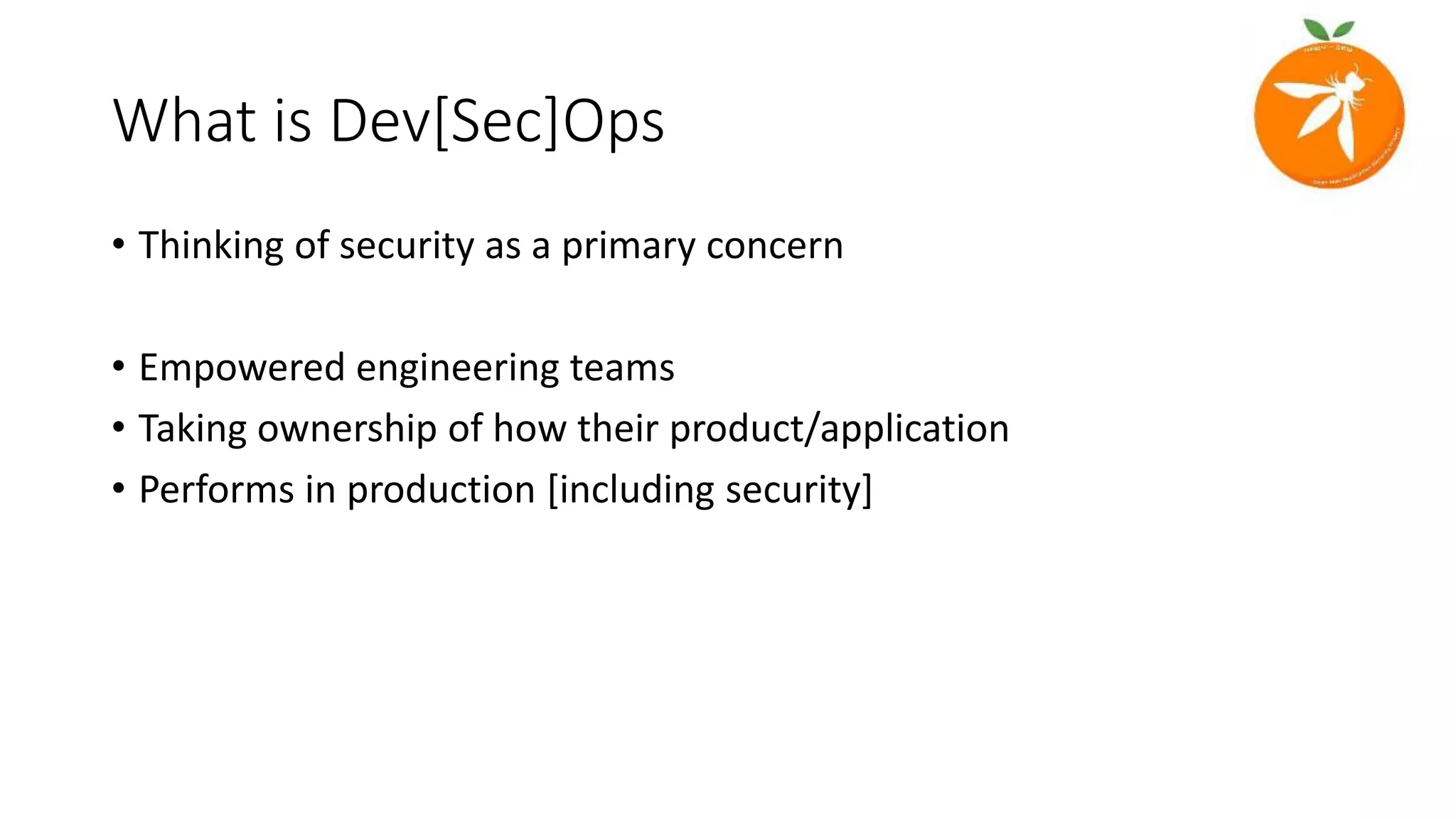 What is Dev[Sec]Ops
• Thinking of security as a primary concern
• Empowered engineering teams
• Taking ownership of how their product/application
• Performs in production [including security]
 