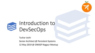 Introduction to
DevSecOps
Tushar Joshi
Senior Architect @ Persistent Systems
12 May 2019 @ OWASP Nagpur Meetup
 
