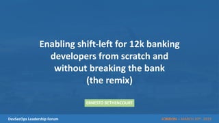 LONDON – MARCH 20th, 2019DevSecOps Leadership Forum
Enabling shift-left for 12k banking
developers from scratch and
without breaking the bank
(the remix)
ERNESTO BETHENCOURT
 