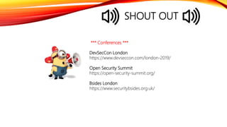 SHOUT OUT
*** Conferences ***
DevSecCon London
https://www.devseccon.com/london-2019/
Open Security Summit
https://open-security-summit.org/
Bsides London
https://www.securitybsides.org.uk/
 