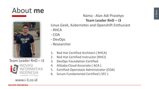 PAGE
3
DEVOPS INDONESIA Page 3
About me Nama : Alan Adi Prasetyo
Team Leader RnD – i3
Linux Geek, Kubernetes and Openshift...