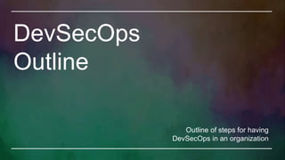 DevSecOps
Outline
Outline of steps for having
DevSecOps in an organization
 