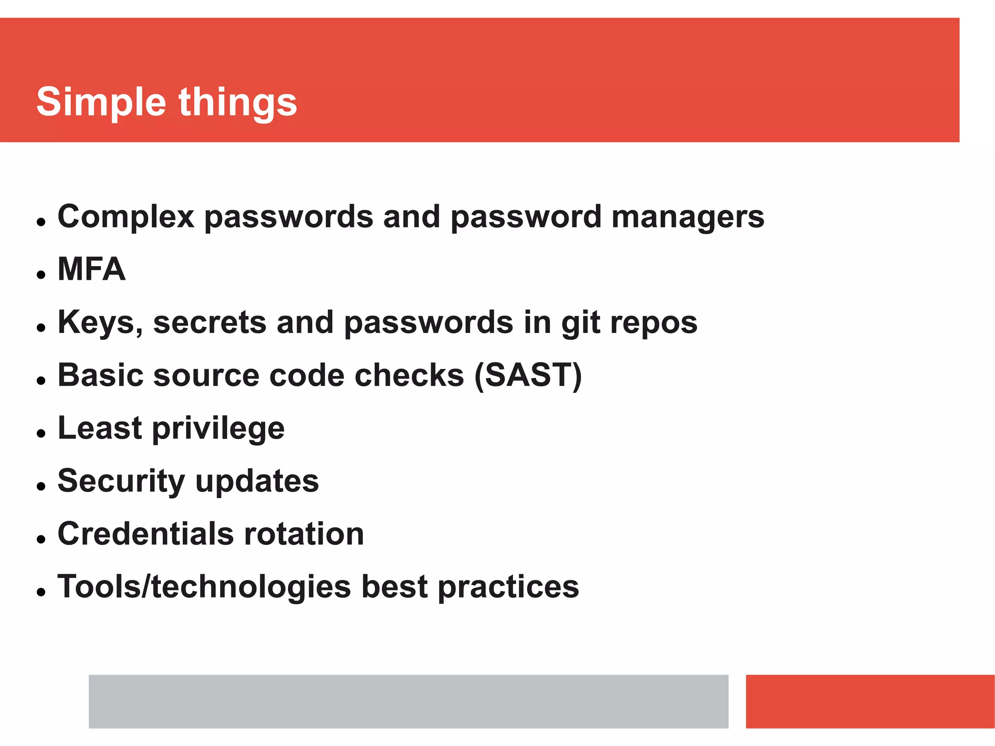 Simple things
 Complex passwords and password managers
 MFA
 Keys, secrets and passwords in git repos
 Basic source code checks (SAST)
 Least privilege
 Security updates
 Credentials rotation
 Tools/technologies best practices
 