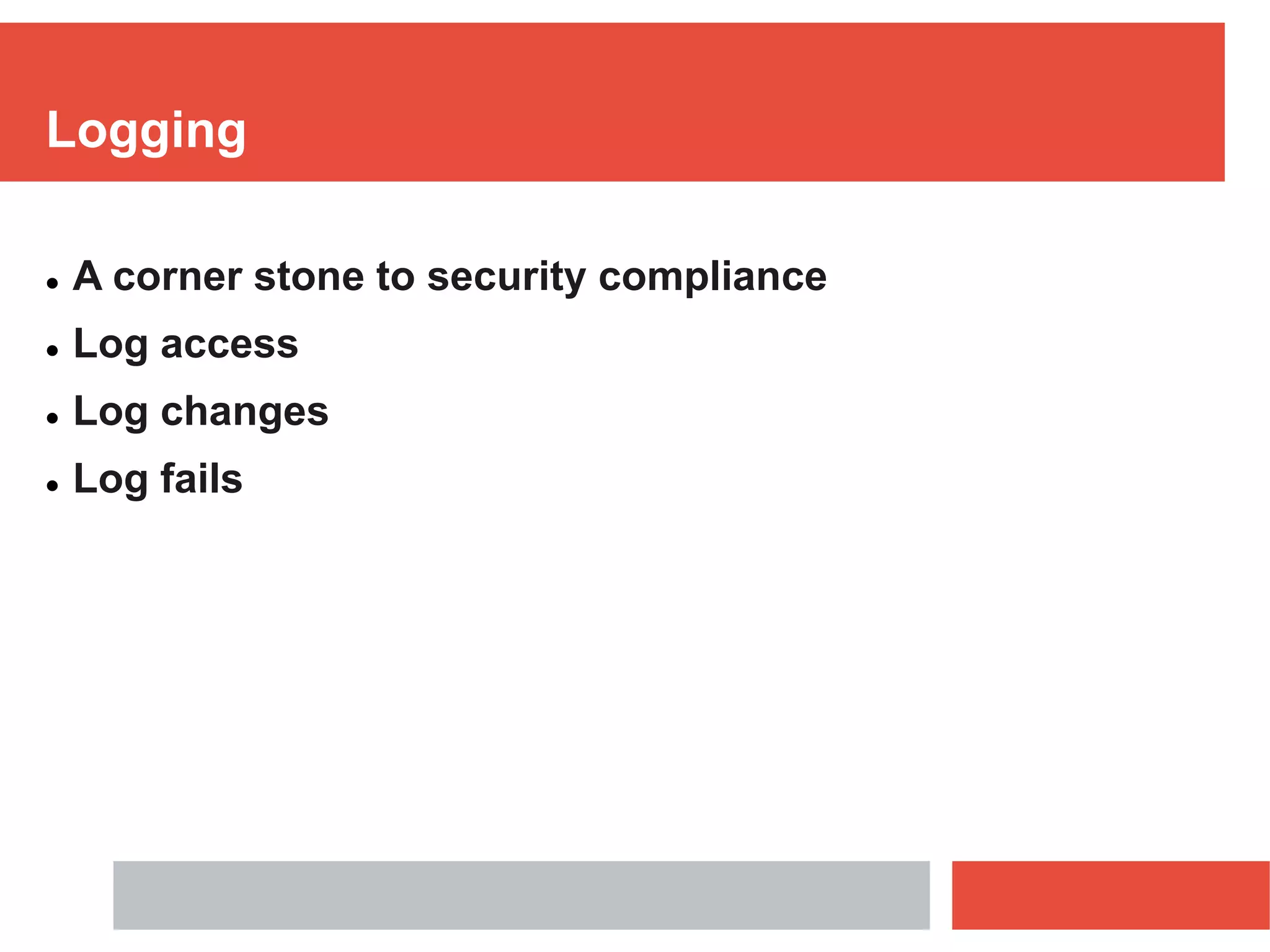 Logging
 A corner stone to security compliance
 Log access
 Log changes
 Log fails
 