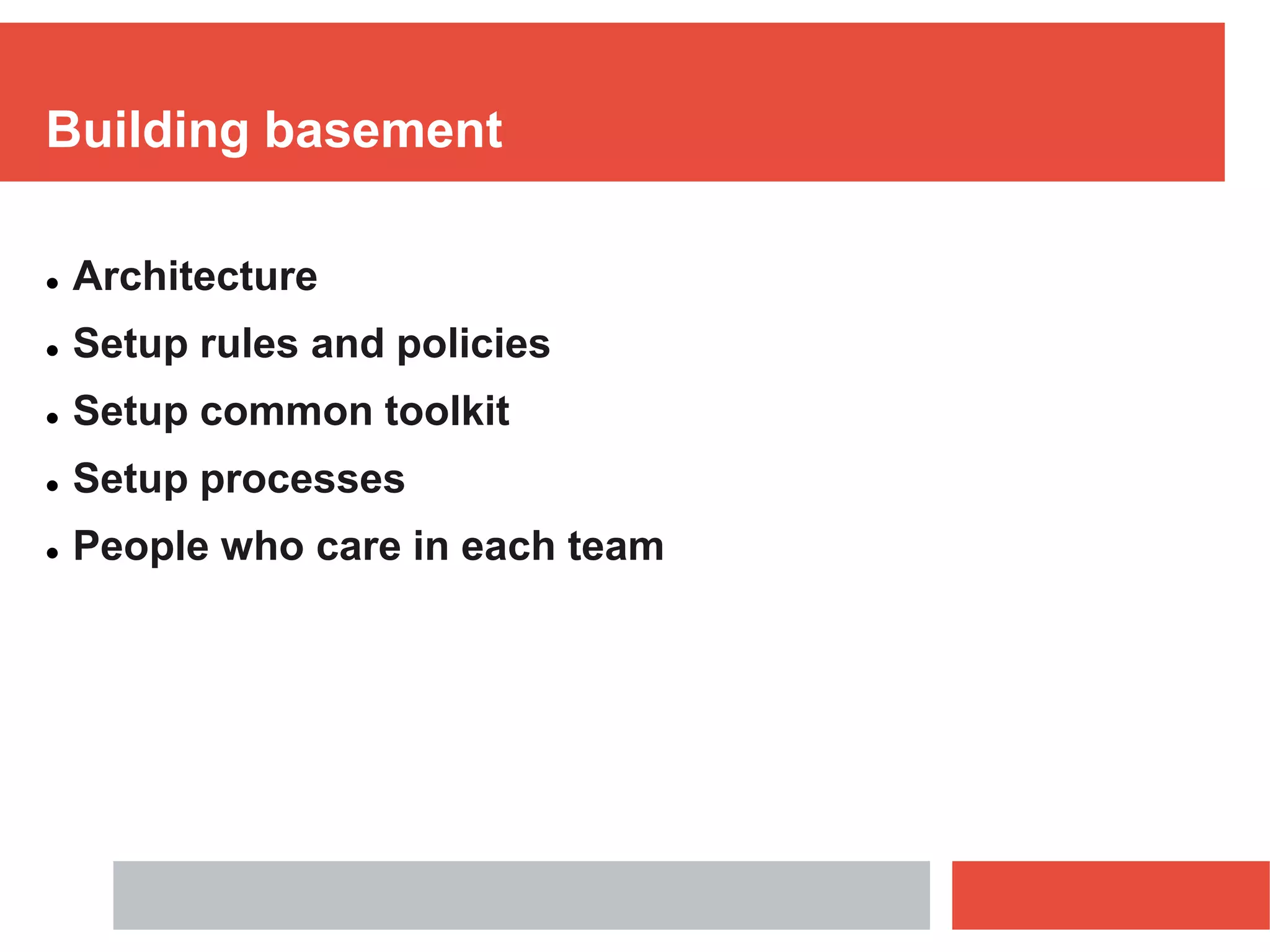 Building basement
 Architecture
 Setup rules and policies
 Setup common toolkit
 Setup processes
 People who care in each team
 