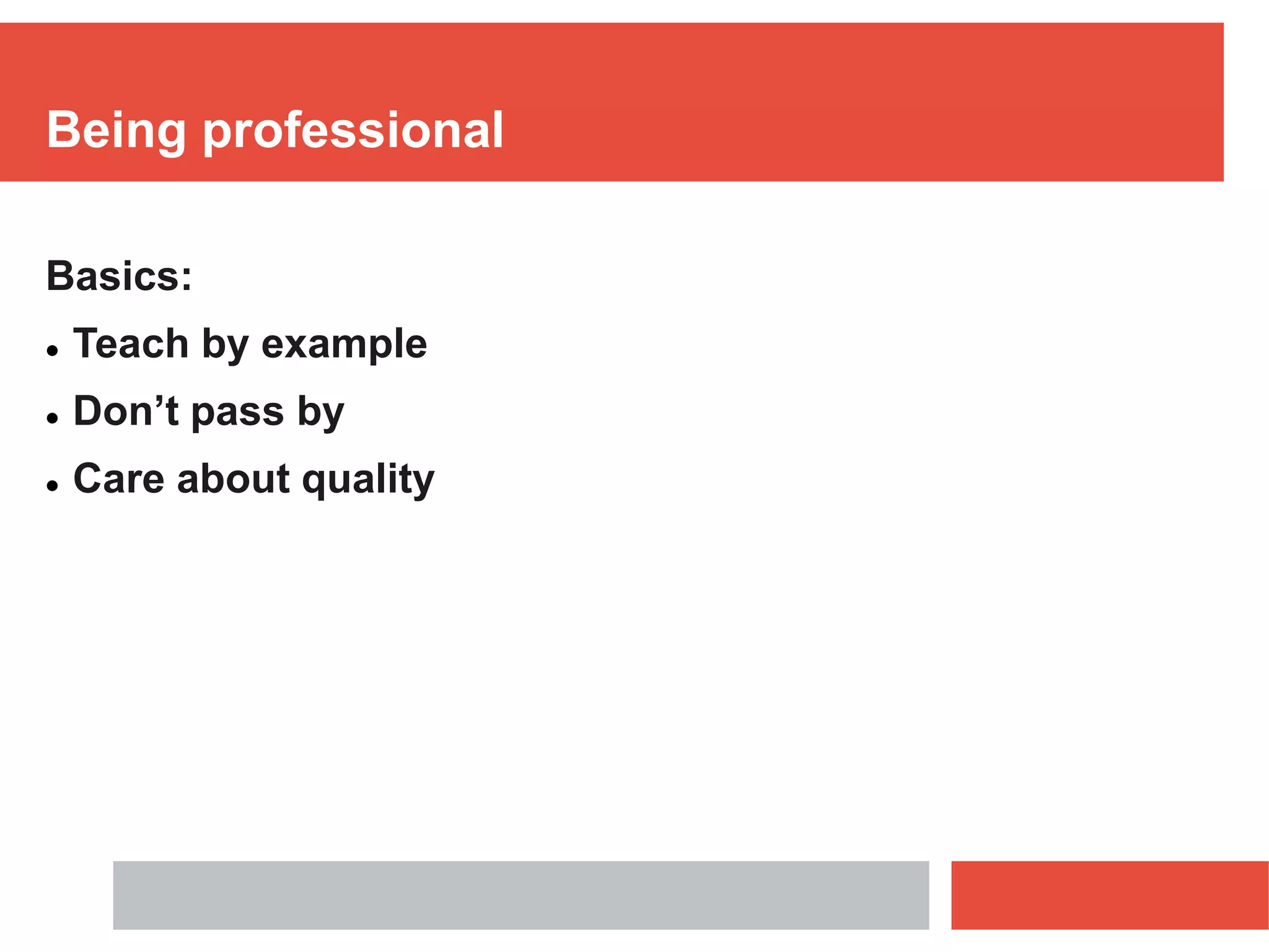 Being professional
Basics:
 Teach by example
 Don’t pass by
 Care about quality
 