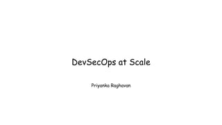 DevSecOps at Scale
Priyanka Raghavan
 